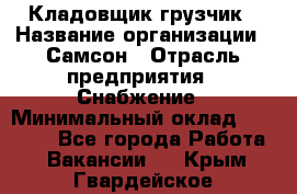 Кладовщик-грузчик › Название организации ­ Самсон › Отрасль предприятия ­ Снабжение › Минимальный оклад ­ 27 000 - Все города Работа » Вакансии   . Крым,Гвардейское